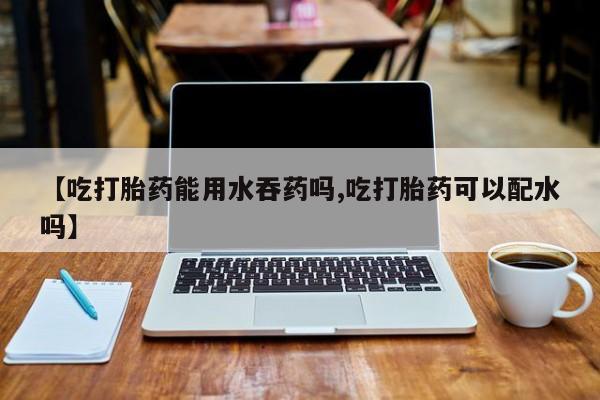 哪里有米非司酮片,【吃打胎药能用水吞药吗,吃打胎药可以配水吗】