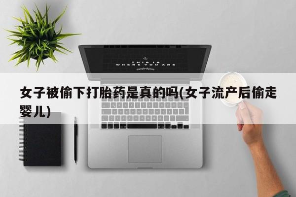 哪里有米非司酮片,女子被偷下打胎药是真的吗(女子流产后偷走婴儿)
