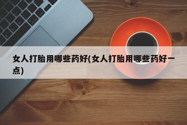 哪里有米非司酮片,女人打胎用哪些药好(女人打胎用哪些药好一点)