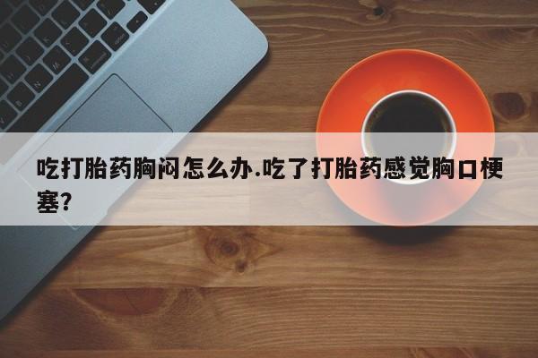 哪里有米非司酮片,吃打胎药胸闷怎么办.吃了打胎药感觉胸口梗塞？