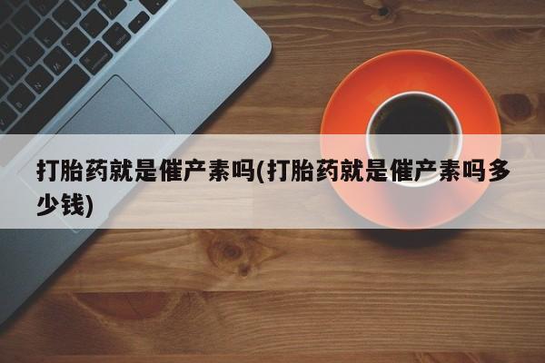 哪里有米非司酮片,打胎药就是催产素吗(打胎药就是催产素吗多少钱)