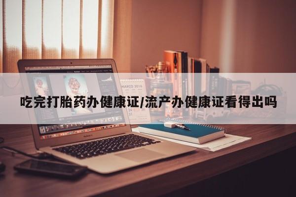 哪里有米非司酮片,吃完打胎药办健康证/流产办健康证看得出吗
