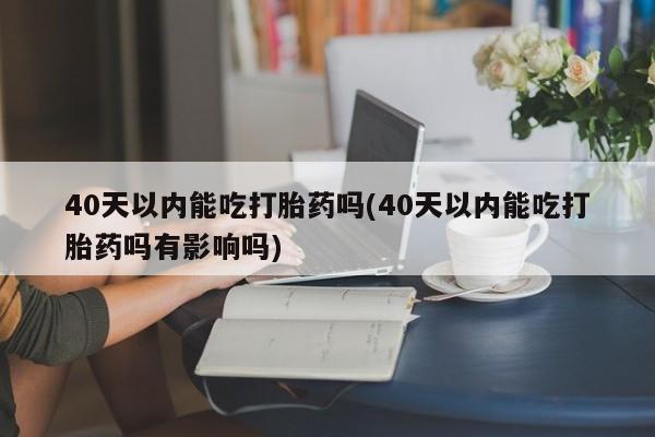 哪里有米非司酮片,40天以内能吃打胎药吗(40天以内能吃打胎药吗有影响吗)