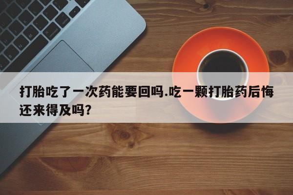 哪里有米非司酮片,打胎吃了一次药能要回吗.吃一颗打胎药后悔还来得及吗？