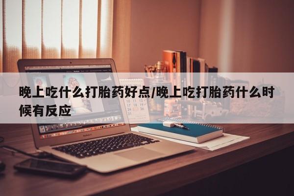 哪里有米非司酮片,晚上吃什么打胎药好点/晚上吃打胎药什么时候有反应