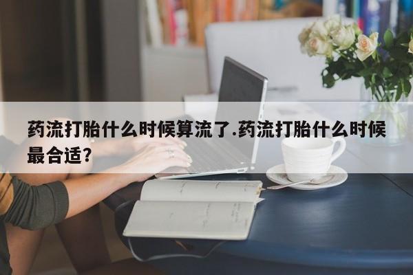 哪里有米非司酮片,药流打胎什么时候算流了.药流打胎什么时候最合适？