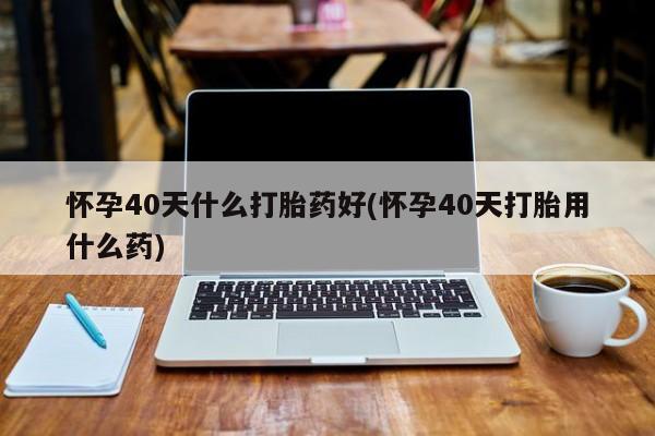 哪里有米非司酮片,怀孕40天什么打胎药好(怀孕40天打胎用什么药)