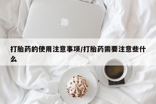 哪里有米非司酮片,打胎药的使用注意事项/打胎药需要注意些什么