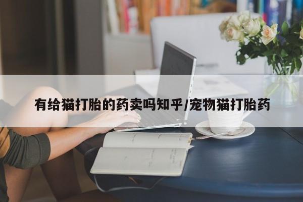 哪里有米非司酮片,有给猫打胎的药卖吗知乎/宠物猫打胎药