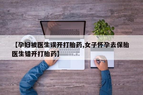 哪里有米非司酮片,【孕妇被医生误开打胎药,女子怀孕去保胎 医生错开打胎药】