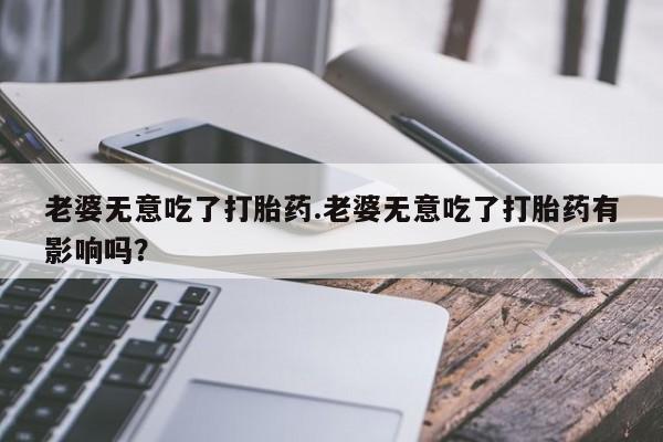 哪里有米非司酮片,老婆无意吃了打胎药.老婆无意吃了打胎药有影响吗？
