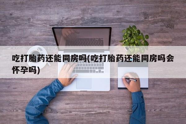 哪里有米非司酮片,吃打胎药还能同房吗(吃打胎药还能同房吗会怀孕吗)