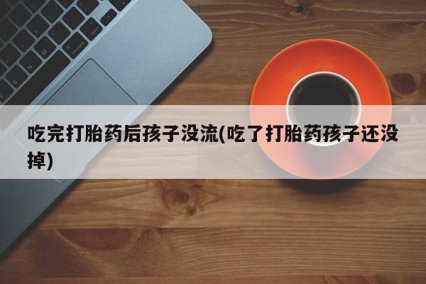 哪里有米非司酮片,吃完打胎药后孩子没流(吃了打胎药孩子还没掉)