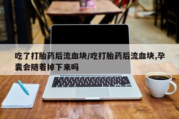 哪里有米非司酮片,吃了打胎药后流血块/吃打胎药后流血块,孕囊会随着掉下来吗