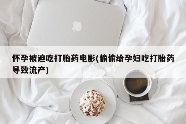 哪里有米非司酮片,怀孕被迫吃打胎药电影(偷偷给孕妇吃打胎药导致流产)