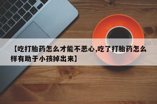 哪里有米非司酮片,【吃打胎药怎么才能不恶心,吃了打胎药怎么样有助于小孩掉出来】