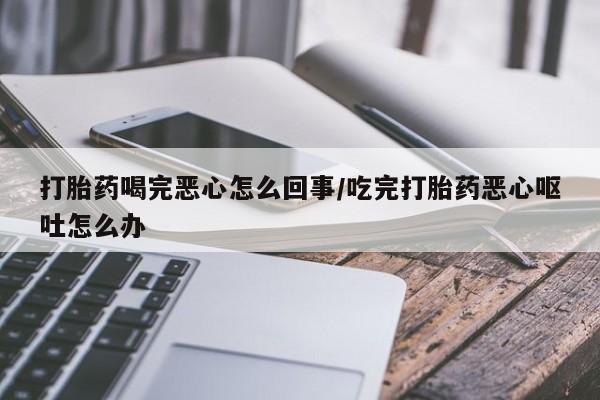 哪里有米非司酮片,打胎药喝完恶心怎么回事/吃完打胎药恶心呕吐怎么办