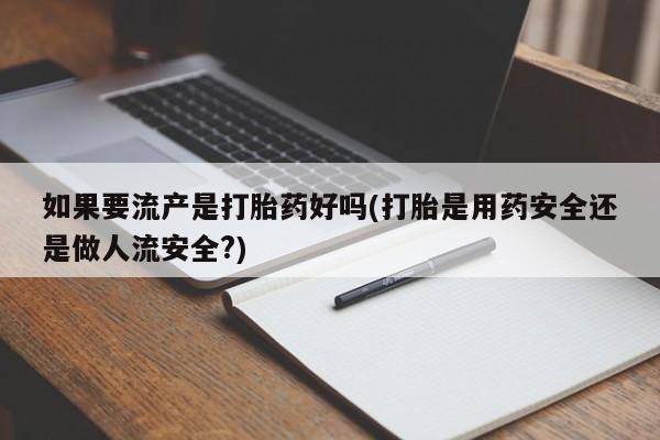 哪里有米非司酮片,如果要流产是打胎药好吗(打胎是用药安全还是做人流安全?)