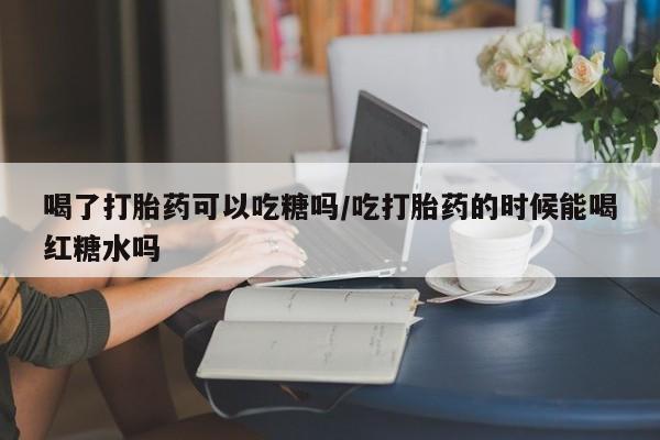 哪里有米非司酮片,喝了打胎药可以吃糖吗/吃打胎药的时候能喝红糖水吗