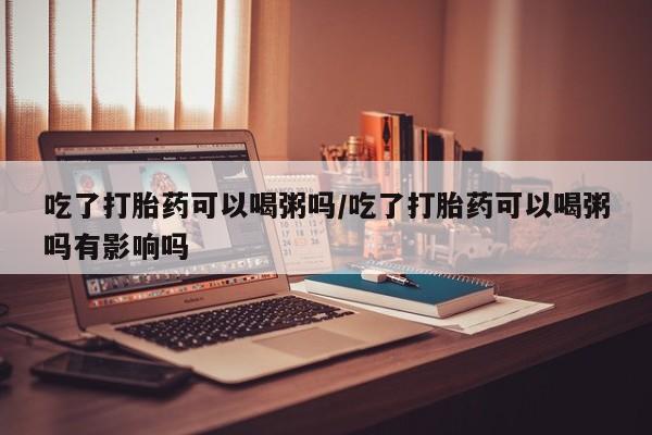 哪里有米非司酮片,吃了打胎药可以喝粥吗/吃了打胎药可以喝粥吗有影响吗