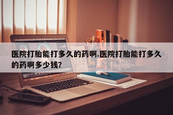 哪里有米非司酮片,医院打胎能打多久的药啊.医院打胎能打多久的药啊多少钱？