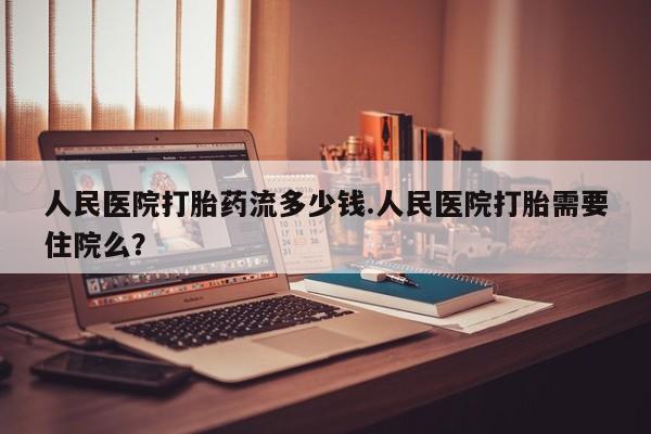 哪里有米非司酮片,人民医院打胎药流多少钱.人民医院打胎需要住院么？