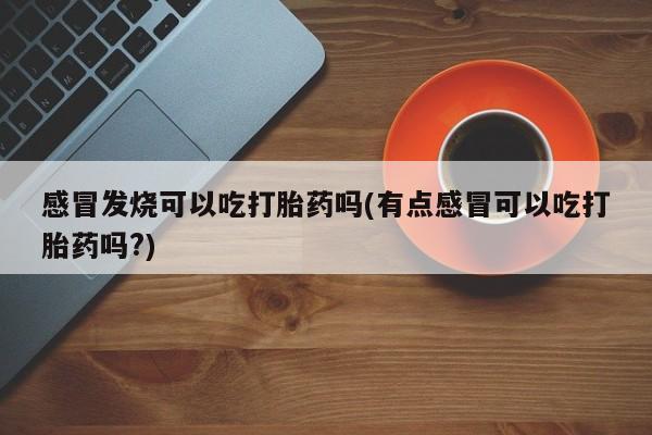 哪里有米非司酮片,感冒发烧可以吃打胎药吗(有点感冒可以吃打胎药吗?)