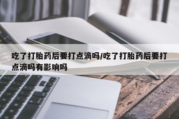 哪里有米非司酮片,吃了打胎药后要打点滴吗/吃了打胎药后要打点滴吗有影响吗