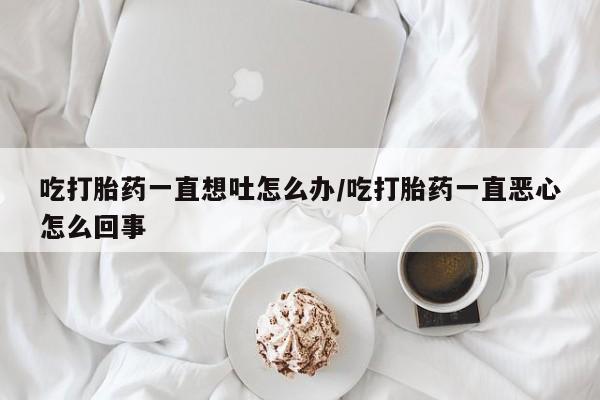哪里有米非司酮片,吃打胎药一直想吐怎么办/吃打胎药一直恶心怎么回事