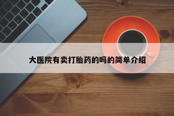 哪里有米非司酮片,大医院有卖打胎药的吗的简单介绍