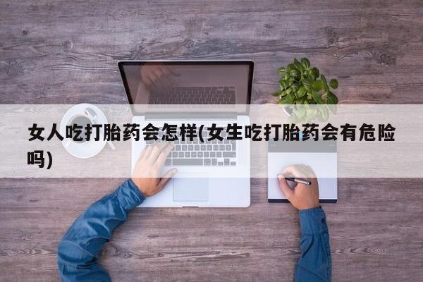哪里有米非司酮片,女人吃打胎药会怎样(女生吃打胎药会有危险吗)
