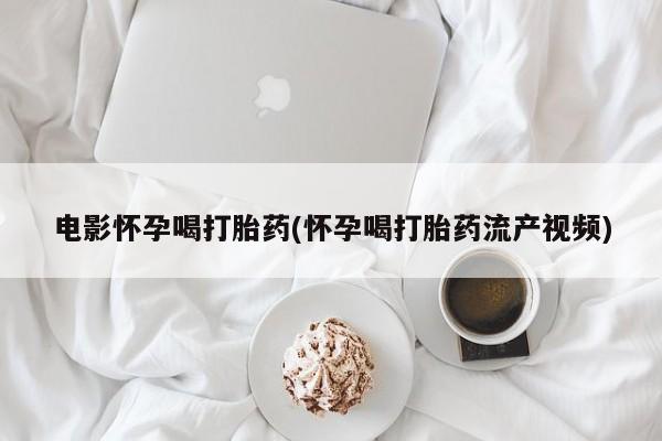 哪里有米非司酮片,电影怀孕喝打胎药(怀孕喝打胎药流产视频)