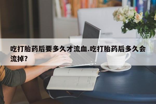 哪里有米非司酮片,吃打胎药后要多久才流血.吃打胎药后多久会流掉？