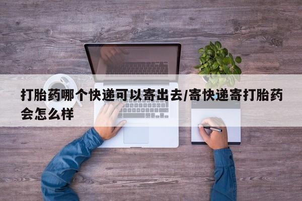 哪里有米非司酮片,打胎药哪个快递可以寄出去/寄快递寄打胎药会怎么样