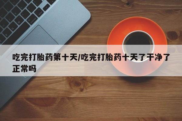 哪里有米非司酮片,吃完打胎药第十天/吃完打胎药十天了干净了正常吗