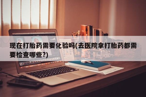 哪里有米非司酮片,现在打胎药需要化验吗(去医院拿打胎药都需要检查哪些?)