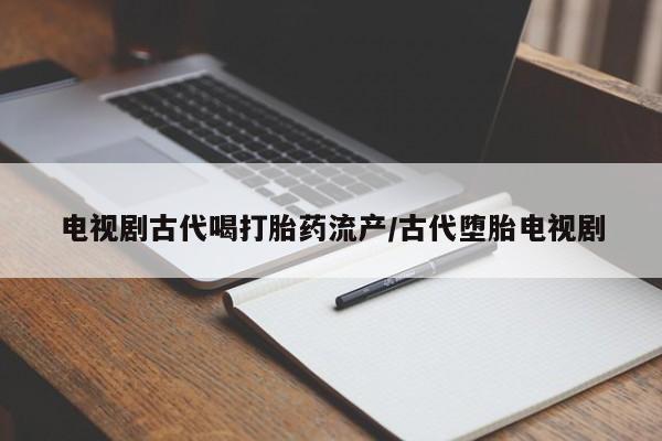 哪里有米非司酮片,电视剧古代喝打胎药流产/古代堕胎电视剧