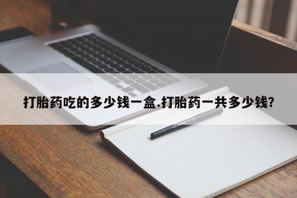 哪里有米非司酮片,打胎药吃的多少钱一盒.打胎药一共多少钱？