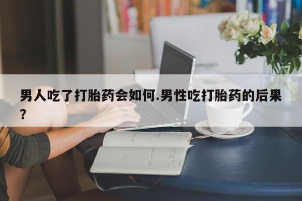 哪里有米非司酮片,男人吃了打胎药会如何.男性吃打胎药的后果？