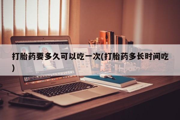 哪里有米非司酮片,打胎药要多久可以吃一次(打胎药多长时间吃)