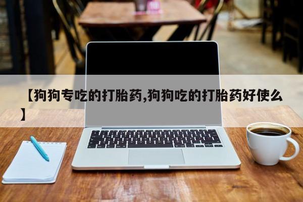 哪里有米非司酮片,【狗狗专吃的打胎药,狗狗吃的打胎药好使么】