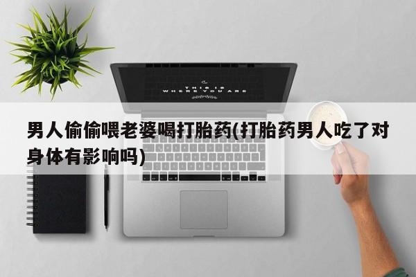 哪里有米非司酮片,男人偷偷喂老婆喝打胎药(打胎药男人吃了对身体有影响吗)