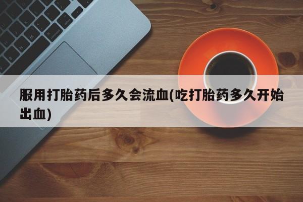 哪里有米非司酮片,服用打胎药后多久会流血(吃打胎药多久开始出血)