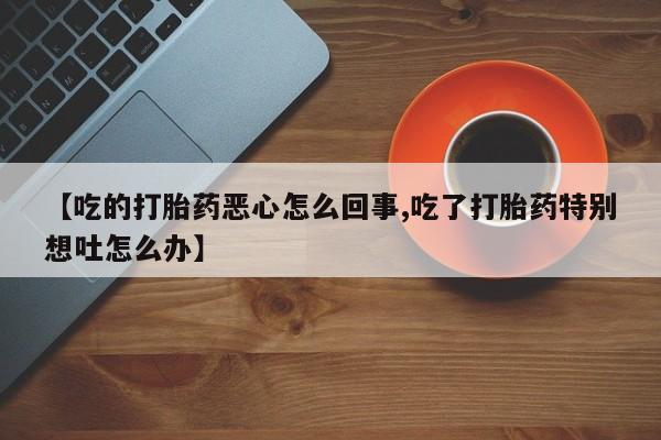 哪里有米非司酮片,【吃的打胎药恶心怎么回事,吃了打胎药特别想吐怎么办】