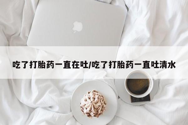 哪里有米非司酮片,吃了打胎药一直在吐/吃了打胎药一直吐清水