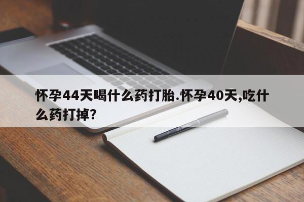 哪里有米非司酮片,怀孕44天喝什么药打胎.怀孕40天,吃什么药打掉？