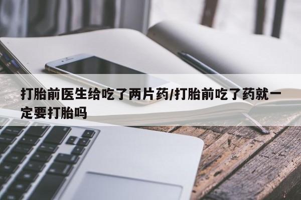 哪里有米非司酮片,打胎前医生给吃了两片药/打胎前吃了药就一定要打胎吗