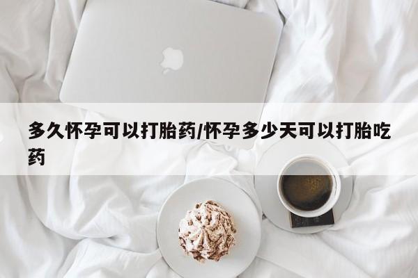 哪里有米非司酮片,多久怀孕可以打胎药/怀孕多少天可以打胎吃药