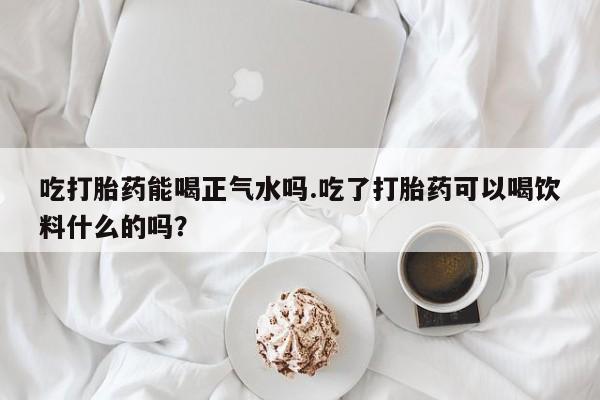 哪里有米非司酮片,吃打胎药能喝正气水吗.吃了打胎药可以喝饮料什么的吗？