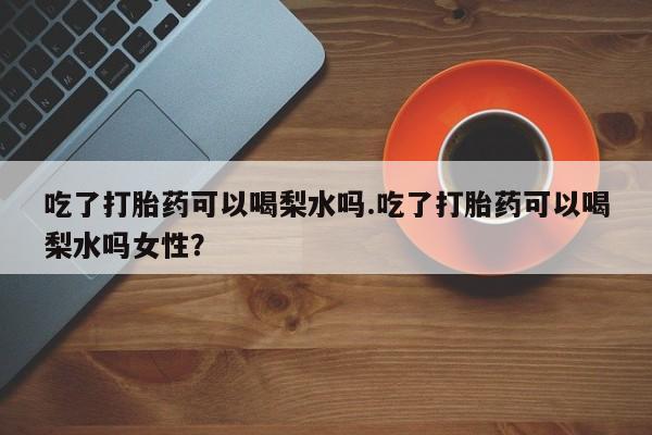 哪里有米非司酮片,吃了打胎药可以喝梨水吗.吃了打胎药可以喝梨水吗女性？